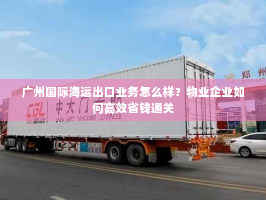 广州国际海运出口业务怎么样?物业企业如何高效省钱通关 广州国际海运出口业务怎么样?物业企业如何高效省钱通关