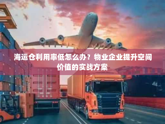 海运仓利用率低怎么办?物业企业提升空间价值的实战方案 海运仓利用率低怎么办?物业企业提升空间价值的实战方案