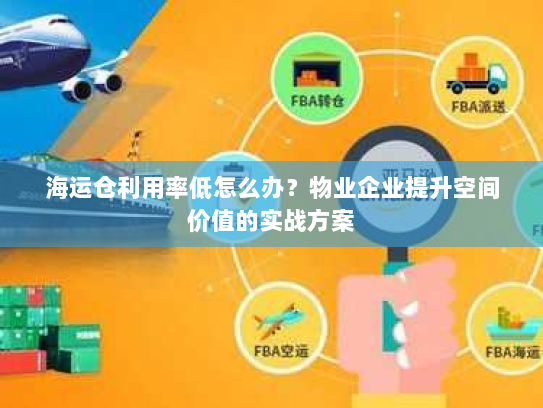 海运仓利用率低怎么办?物业企业提升空间价值的实战方案 海运仓利用率低怎么办?物业企业提升空间价值的实战方案