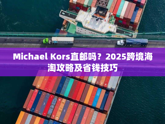 Michael Kors直邮吗?2025跨境海淘攻略及省钱技巧 Michael Kors直邮吗?2025跨境海淘攻略及省钱技巧