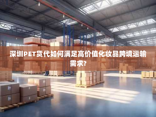 深圳PET货代如何满足高价值化妆品跨境运输需求?