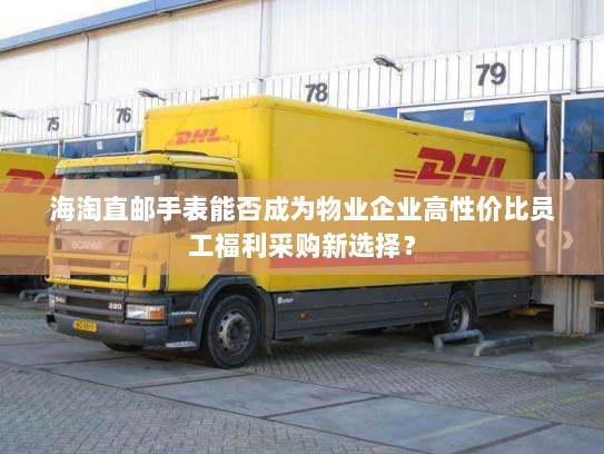 海淘直邮手表能否成为物业企业高性价比员工福利采购新选择? 海淘直邮手表能否成为物业企业高性价比员工福利采购新选择?