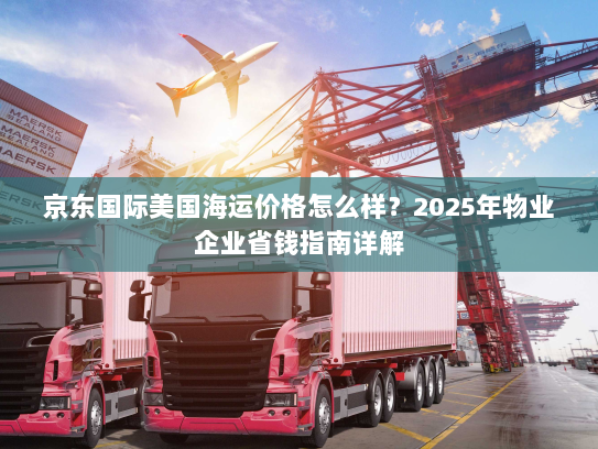 京东国际美国海运价格怎么样？2025年物业企业省钱指南详解