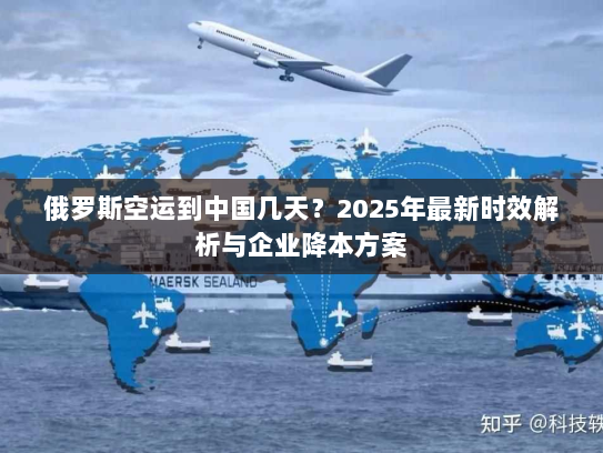 俄罗斯空运到中国几天?2025年最新时效解析与企业降本方案 俄罗斯空运到中国几天?2025年最新时效解析与企业降本方案