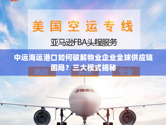 中远海运港口如何破解物业企业全球供应链困局?三大模式揭秘 中远海运港口如何破解物业企业全球供应链困局?三大模式揭秘