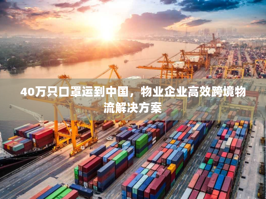 40万只口罩运到中国，物业企业高效跨境物流解决方案