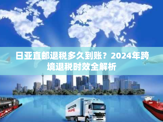 日亚直邮退税多久到账？2024年跨境退税时效全解析