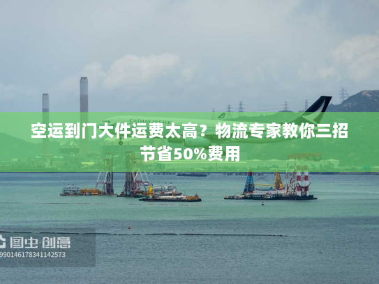 空运到门大件运费太高?物流专家教你三招节省50%费用 空运到门大件运费太高?物流专家教你三招节省50%费用
