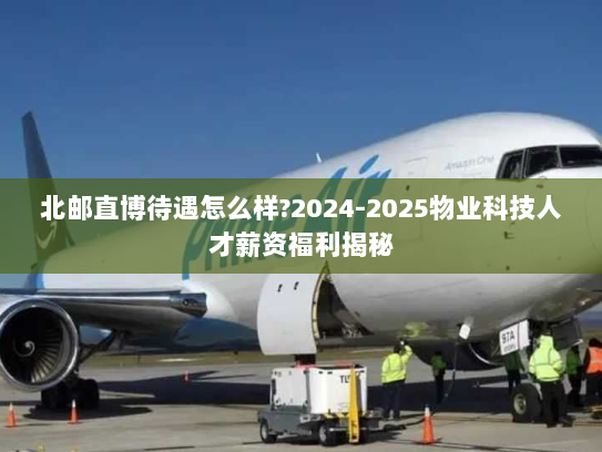 北邮直博待遇怎么样?2024-2025物业科技人才薪资福利揭秘 北邮直博待遇怎么样?2024-2025物业科技人才薪资福利揭秘