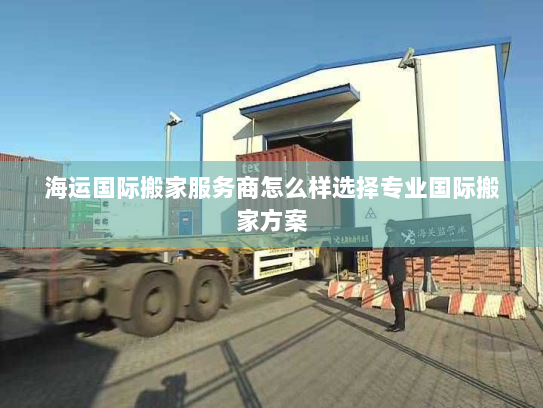 海运国际搬家服务商怎么样选择专业国际搬家方案 海运国际搬家服务商怎么样选择专业国际搬家方案