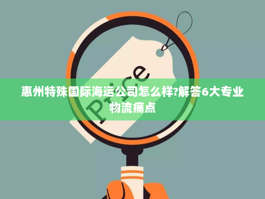 惠州特殊国际海运公司怎么样?解答6大专业物流痛点 惠州特殊国际海运公司怎么样?解答6大专业物流痛点