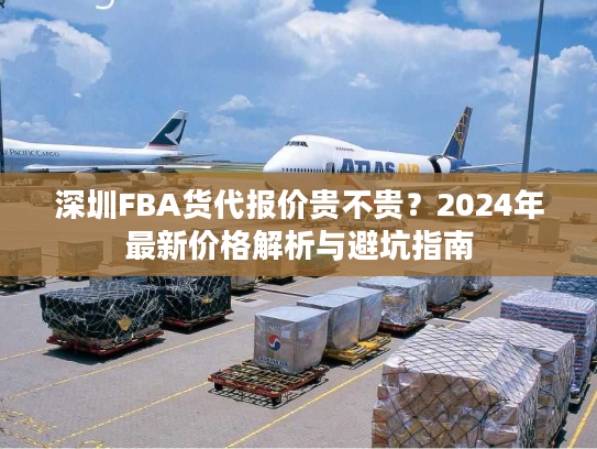深圳FBA货代报价贵不贵？2024年最新价格解析与避坑指南