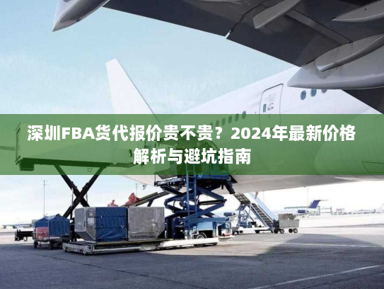 深圳FBA货代报价贵不贵？2024年最新价格解析与避坑指南