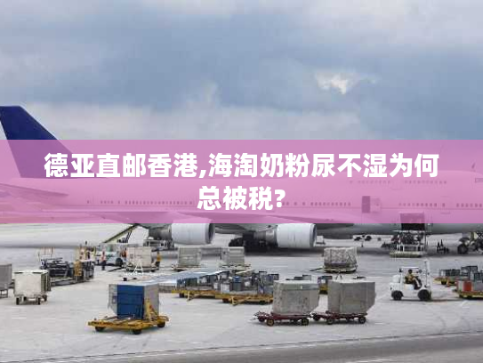 德亚直邮香港,海淘奶粉尿不湿为何总被税?