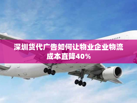 深圳货代广告如何让物业企业物流成本直降40% 深圳货代广告如何让物业企业物流成本直降40%