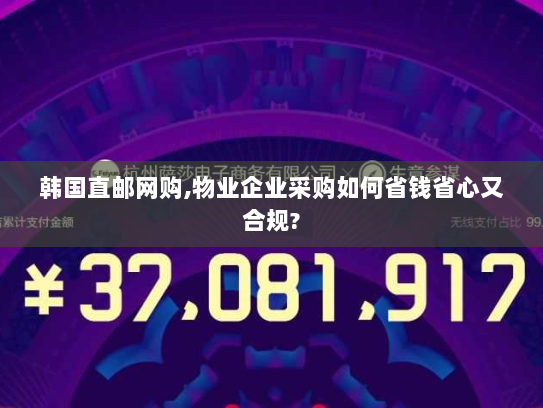 韩国直邮网购,物业企业采购如何省钱省心又合规? 韩国直邮网购,物业企业采购如何省钱省心又合规?