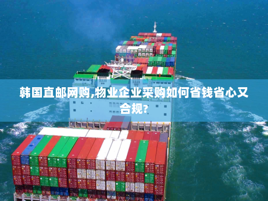 韩国直邮网购,物业企业采购如何省钱省心又合规? 韩国直邮网购,物业企业采购如何省钱省心又合规?