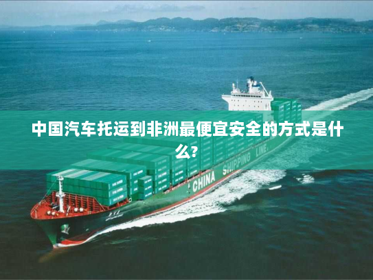 中国汽车托运到非洲最便宜安全的方式是什么?