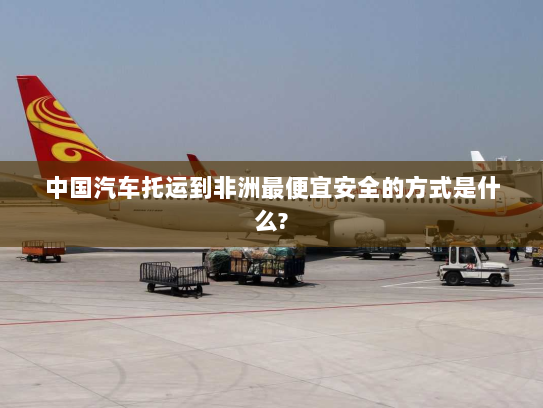 中国汽车托运到非洲最便宜安全的方式是什么?