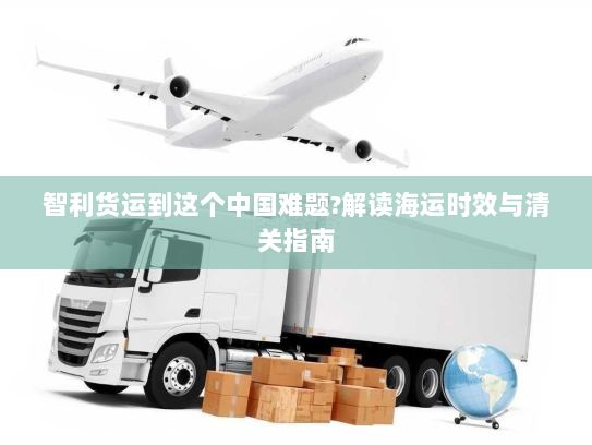 智利货运到这个中国难题?解读海运时效与清关指南