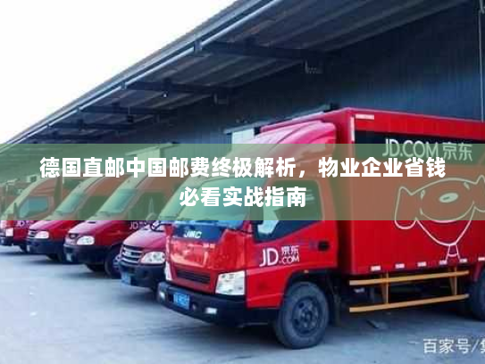 德国直邮中国邮费终极解析,物业企业省钱必看实战指南 德国直邮中国邮费终极解析,物业企业省钱必看实战指南
