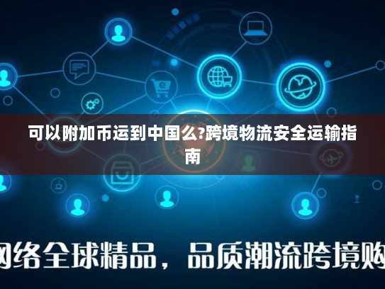 可以附加币运到中国么?跨境物流安全运输指南 可以附加币运到中国么?跨境物流安全运输指南