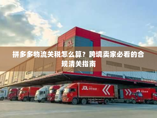 拼多多物流关税怎么算?跨境卖家必看的合规清关指南 拼多多物流关税怎么算?跨境卖家必看的合规清关指南