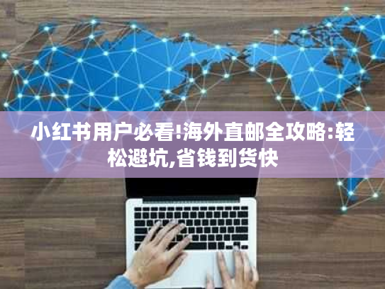 小红书用户必看!海外直邮全攻略:轻松避坑,省钱到货快 小红书用户必看!海外直邮全攻略:轻松避坑,省钱到货快