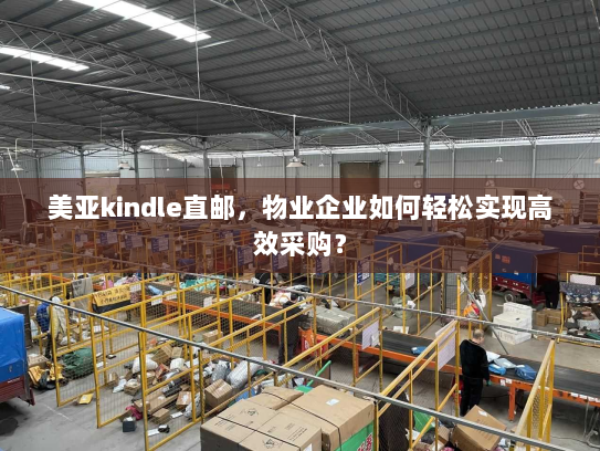 美亚kindle直邮,物业企业如何轻松实现高效采购? 美亚kindle直邮,物业企业如何轻松实现高效采购?
