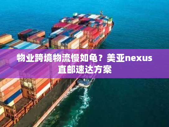 物业跨境物流慢如龟?美亚nexus直邮速达方案 物业跨境物流慢如龟?美亚nexus直邮速达方案