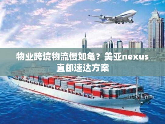 物业跨境物流慢如龟?美亚nexus直邮速达方案 物业跨境物流慢如龟?美亚nexus直邮速达方案