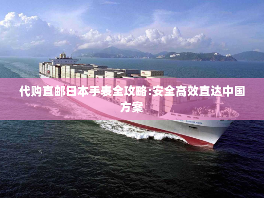 代购直邮日本手表全攻略:安全高效直达中国方案