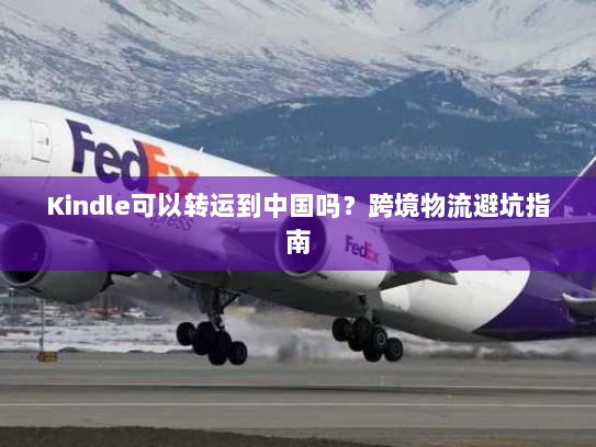 Kindle可以转运到中国吗？跨境物流避坑指南