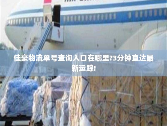 佳豪物流单号查询入口在哪里?3分钟直达最新运踪! 佳豪物流单号查询入口在哪里?3分钟直达最新运踪!