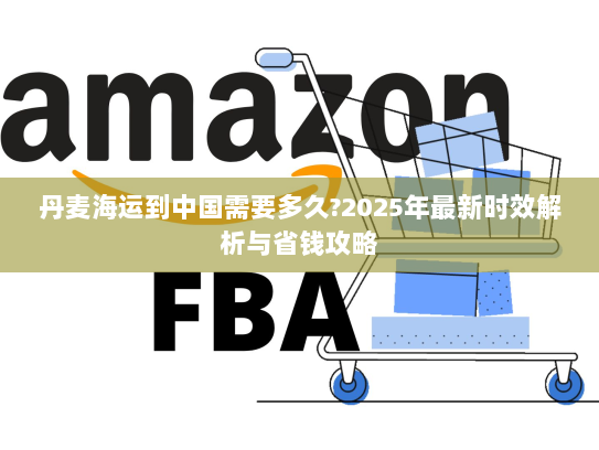 丹麦海运到中国需要多久?2025年最新时效解析与省钱攻略 丹麦海运到中国需要多久?2025年最新时效解析与省钱攻略