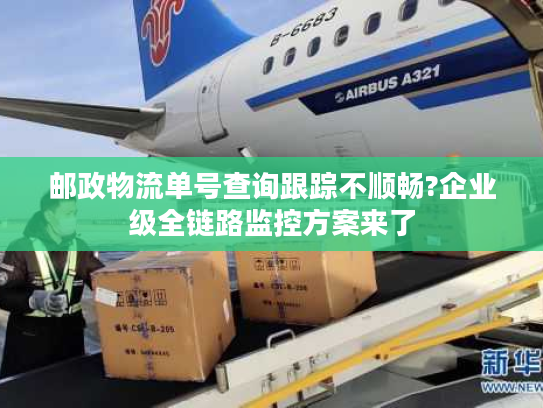 邮政物流单号查询跟踪不顺畅?企业级全链路监控方案来了 邮政物流单号查询跟踪不顺畅?企业级全链路监控方案来了