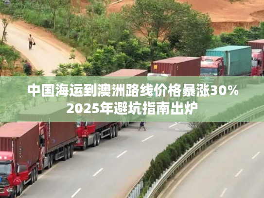 中国海运到澳洲路线价格暴涨30%2025年避坑指南出炉