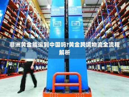 非洲黄金能运到中国吗?黄金跨境物流全流程解析