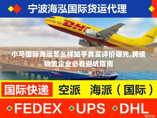 小马国际海运怎么样知乎真实评价曝光,跨境物流企业必看避坑指南