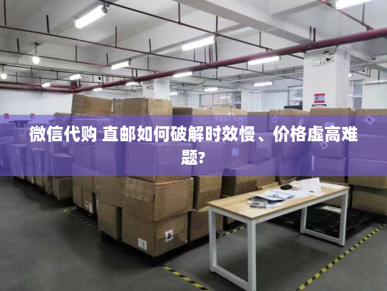 微信代购 直邮如何破解时效慢、价格虚高难题? 微信代购 直邮如何破解时效慢、价格虚高难题?
