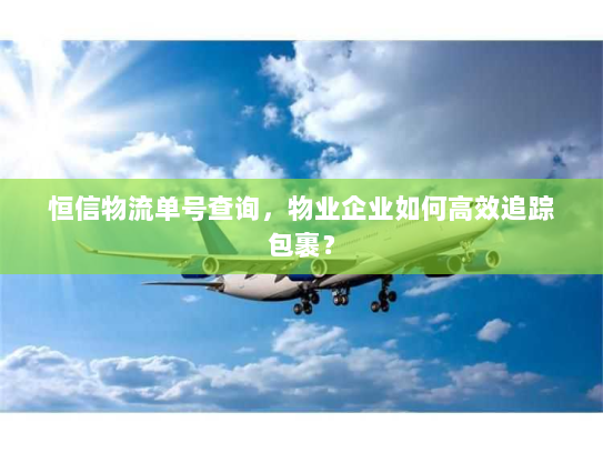 恒信物流单号查询，物业企业如何高效追踪包裹？