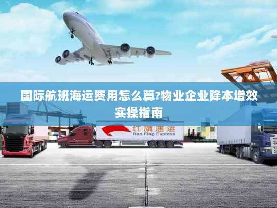 国际航班海运费用怎么算?物业企业降本增效实操指南 国际航班海运费用怎么算?物业企业降本增效实操指南