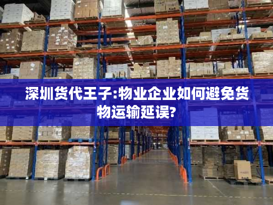 深圳货代王子:物业企业如何避免货物运输延误? 深圳货代王子:物业企业如何避免货物运输延误?