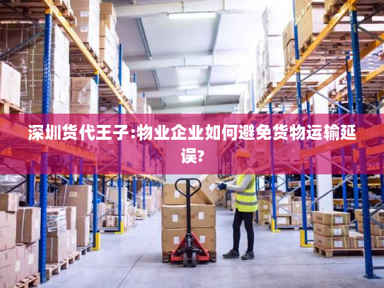 深圳货代王子:物业企业如何避免货物运输延误? 深圳货代王子:物业企业如何避免货物运输延误?