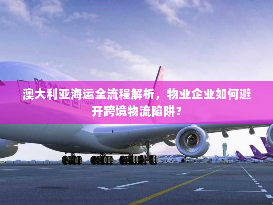 澳大利亚海运全流程解析,物业企业如何避开跨境物流陷阱? 澳大利亚海运全流程解析,物业企业如何避开跨境物流陷阱?