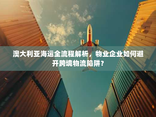 澳大利亚海运全流程解析,物业企业如何避开跨境物流陷阱? 澳大利亚海运全流程解析,物业企业如何避开跨境物流陷阱?