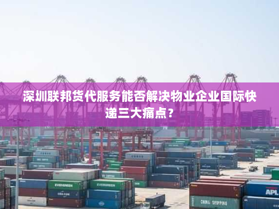 深圳联邦货代服务能否解决物业企业国际快递三大痛点? 深圳联邦货代服务能否解决物业企业国际快递三大痛点?