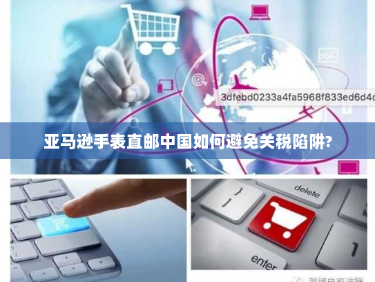 亚马逊手表直邮中国如何避免关税陷阱? 亚马逊手表直邮中国如何避免关税陷阱?