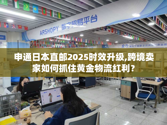 申通日本直邮2025时效升级,跨境卖家如何抓住黄金物流红利？