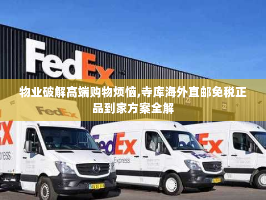 物业破解高端购物烦恼,寺库海外直邮免税正品到家方案全解 物业破解高端购物烦恼,寺库海外直邮免税正品到家方案全解